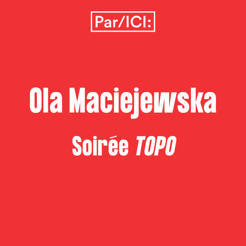 Soirée TOPO — Par/ICI Ola Maciejewska